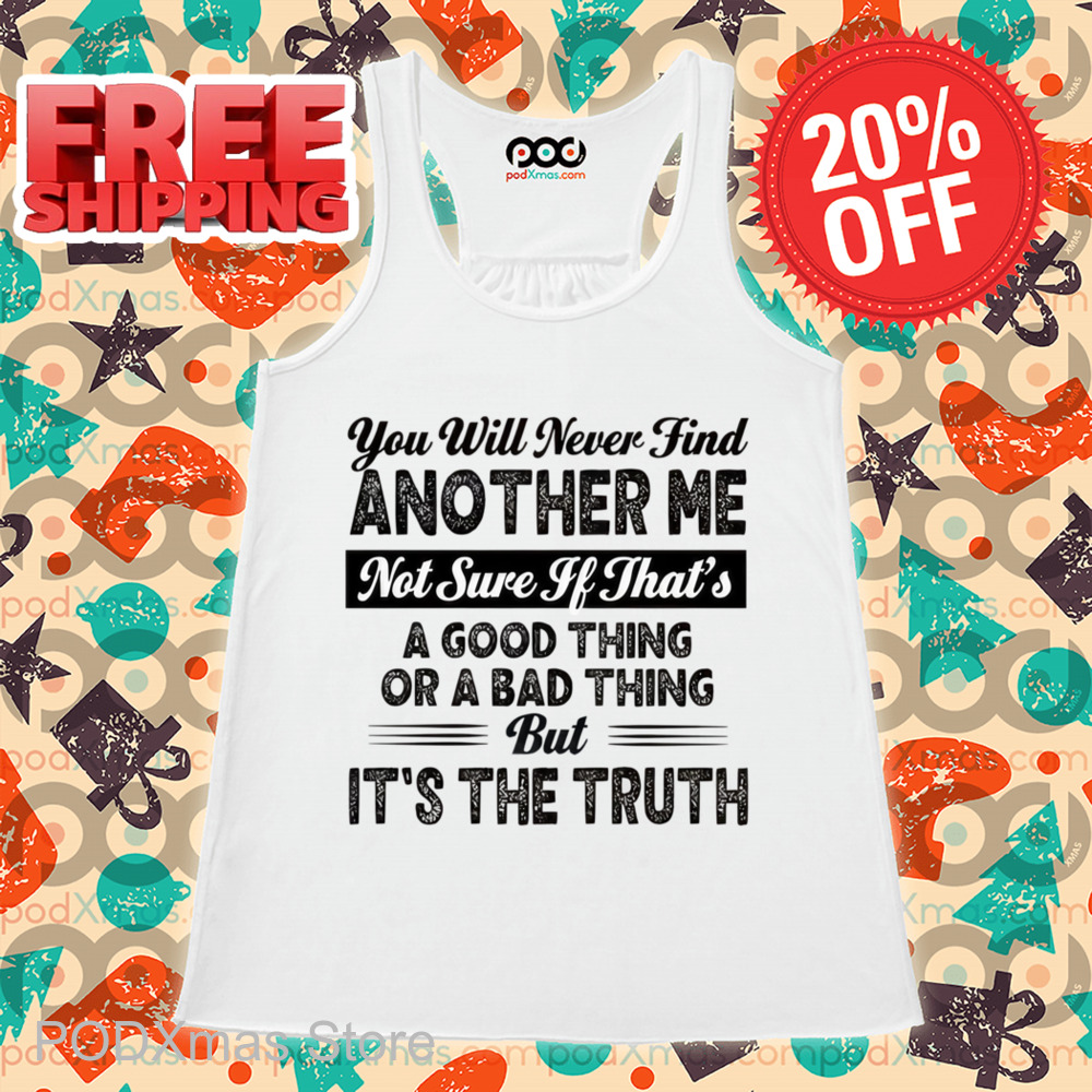 You Will Never Find Another Me Not Sure If That's A Good Thing Or A Bad Thing Shirt