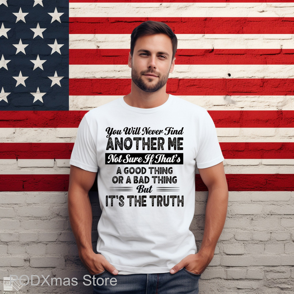 You Will Never Find Another Me Not Sure If That's A Good Thing Or A Bad Thing Shirt