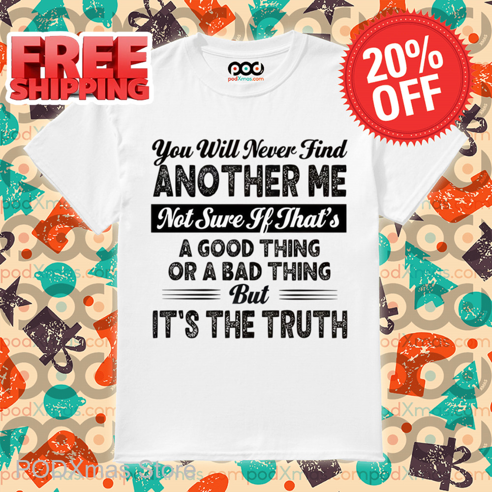 You Will Never Find Another Me Not Sure If That's A Good Thing Or A Bad Thing Shirt