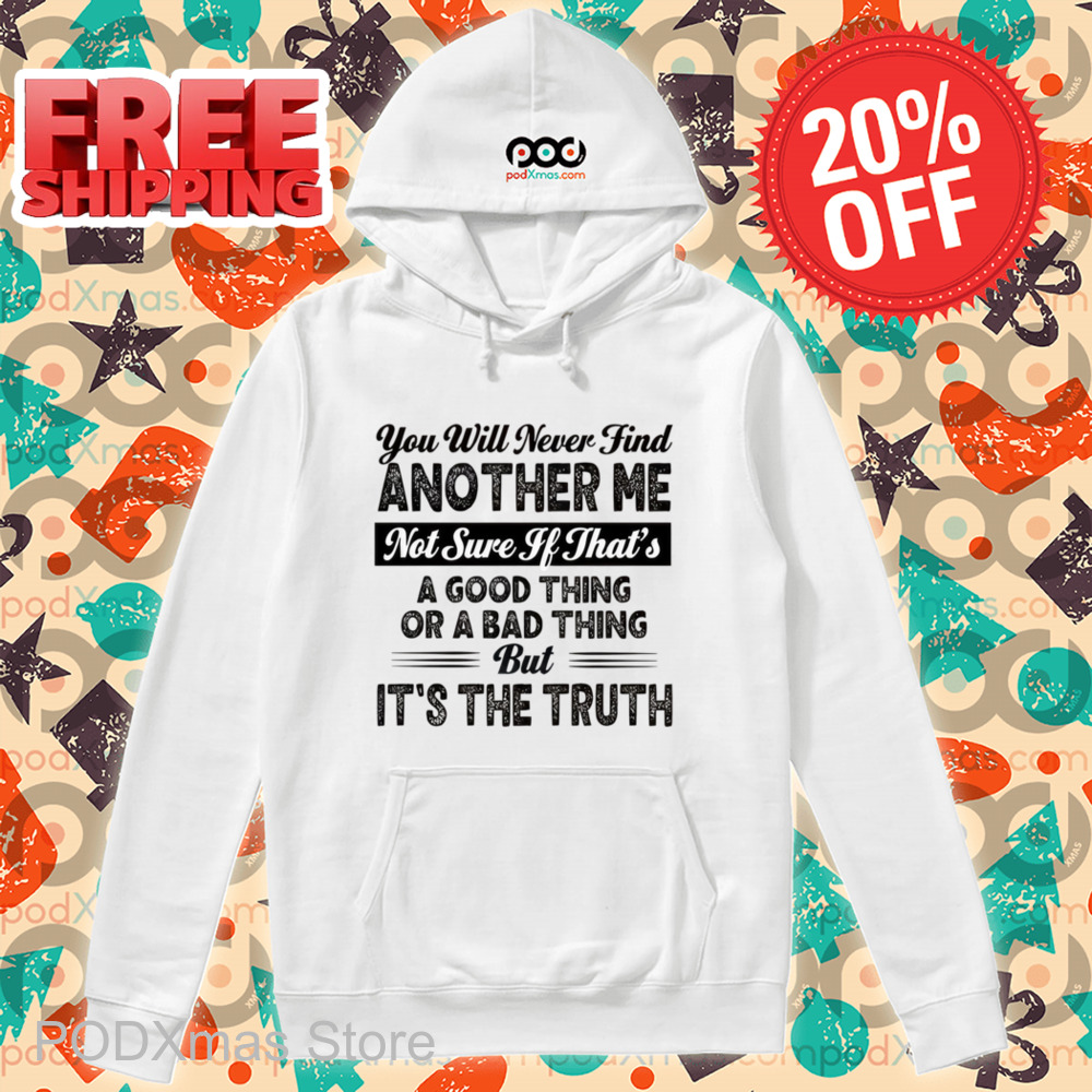 You Will Never Find Another Me Not Sure If That's A Good Thing Or A Bad Thing Shirt