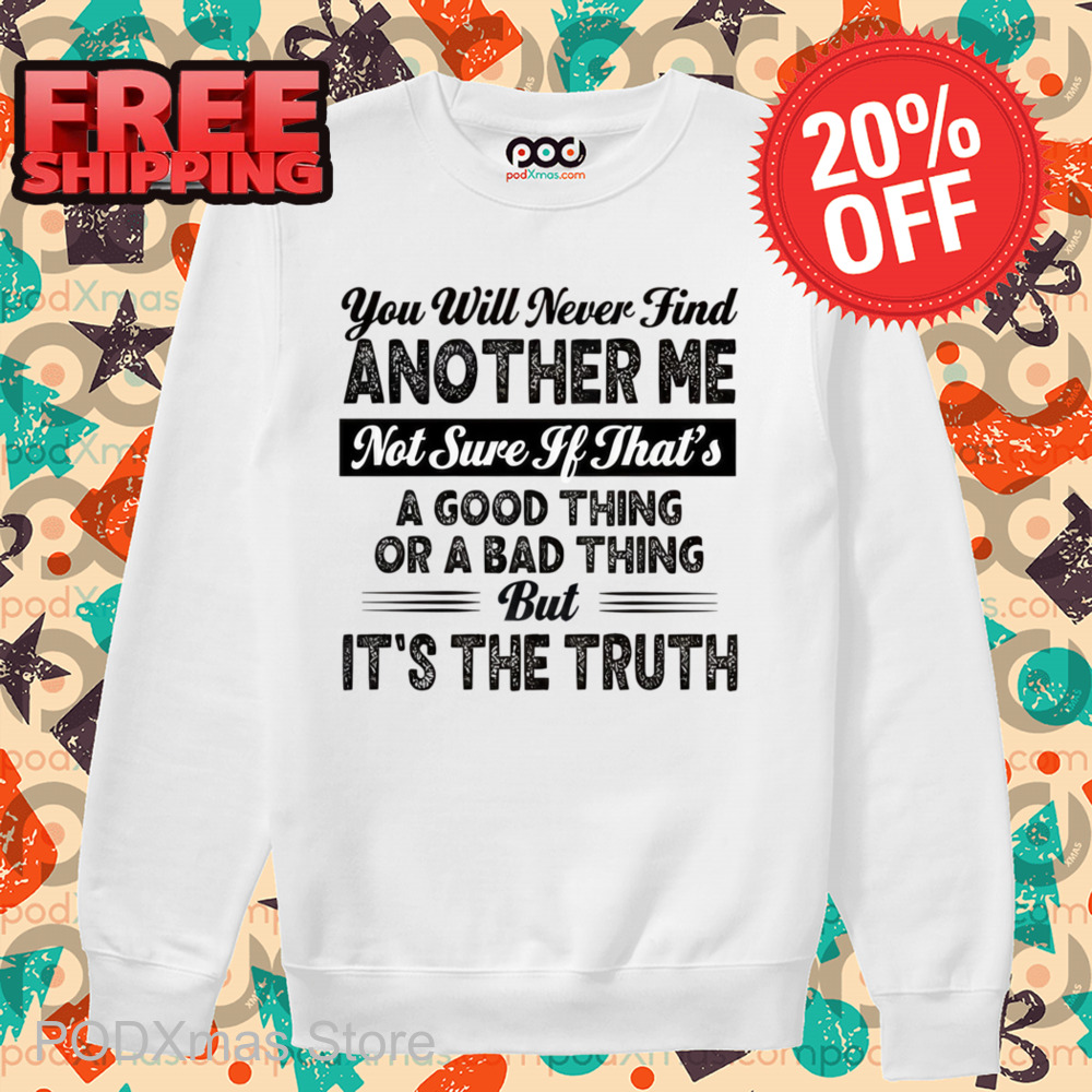 You Will Never Find Another Me Not Sure If That's A Good Thing Or A Bad Thing Shirt