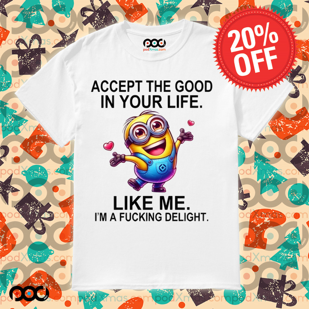 Minion Accept The Good In You Life Like Me I'm A Fucking Delight Shirt