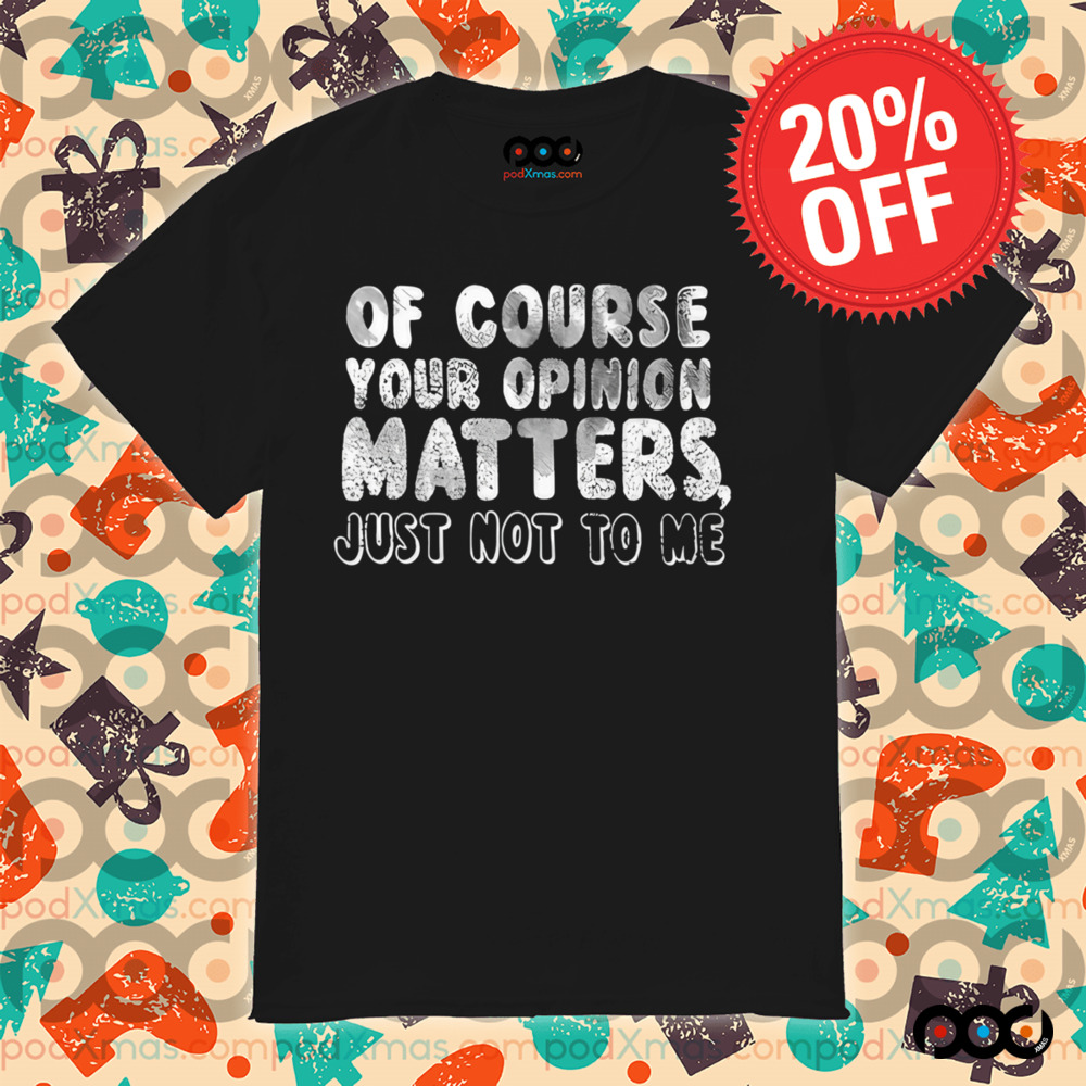 Of Course Your Opinion Matters Just Not To Me Shirt