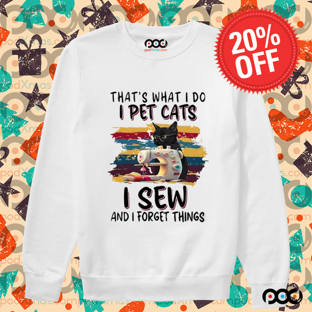 That’s what I do I pet cats I sew and I forget things shirt