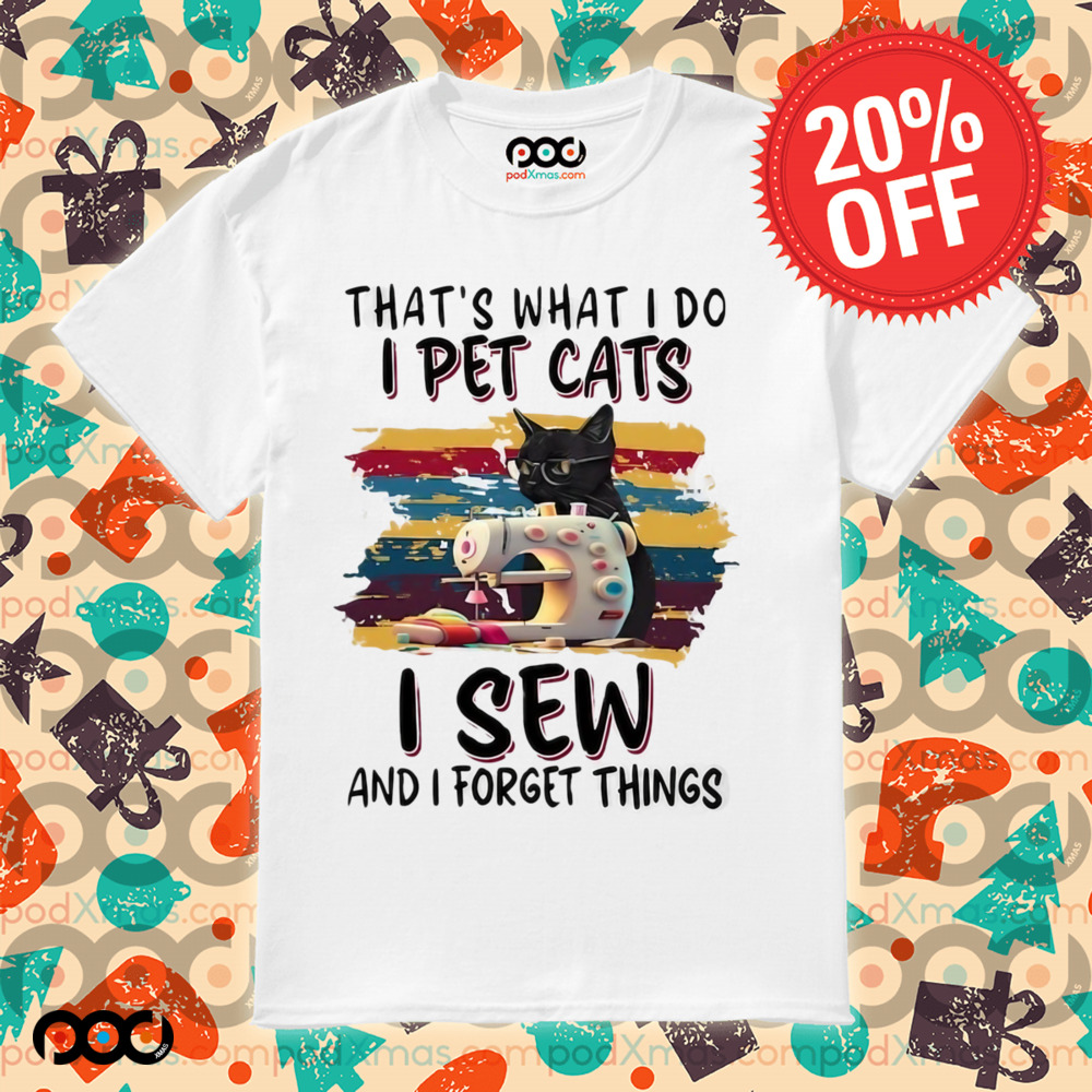 That’s what I do I pet cats I sew and I forget things shirt