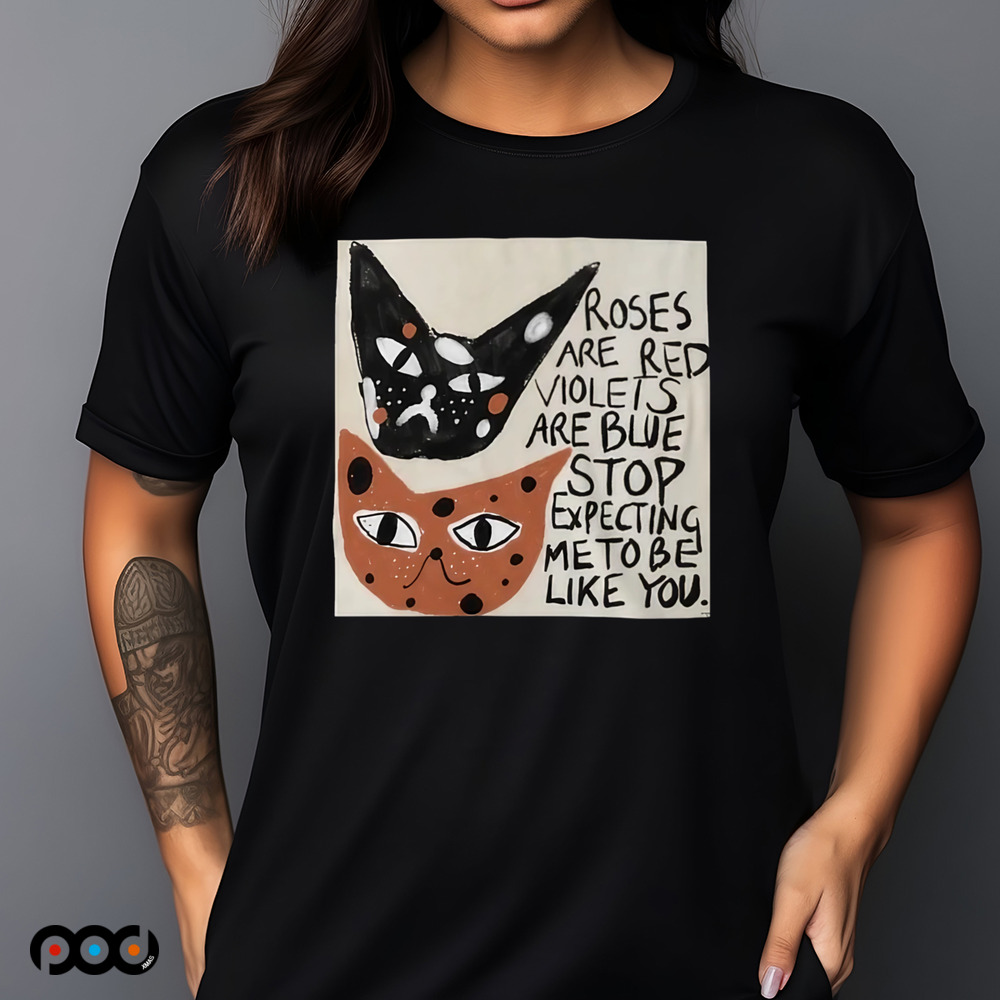 Cats roses are red violets are blue stop expecting me to be like you t-shirt