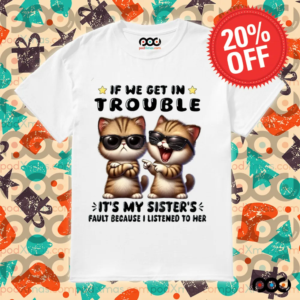 Cats with sunglasses If We Get In Trouble It's My Sister Fault Because I listen to her Shirt