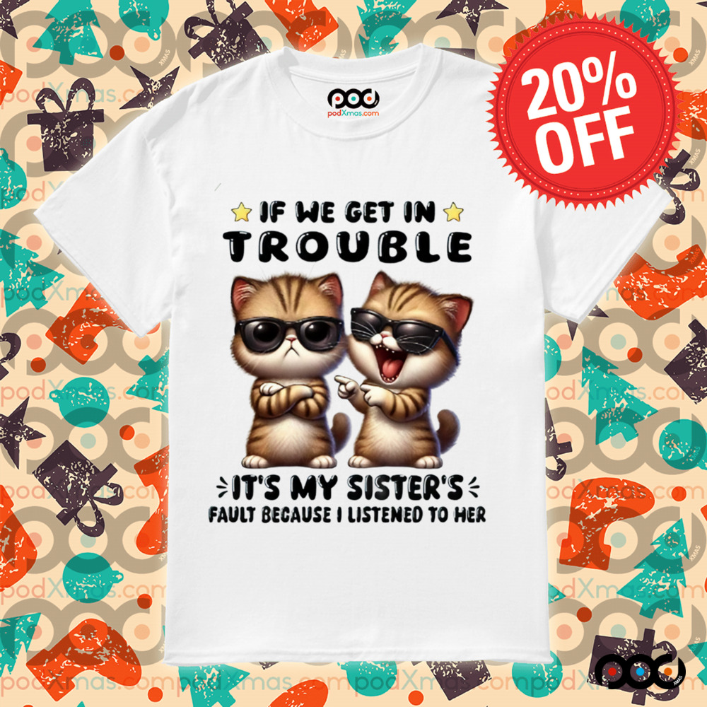 Cats with sunglasses If We Get In Trouble It's My Sister Fault Because I listen to her Shirt