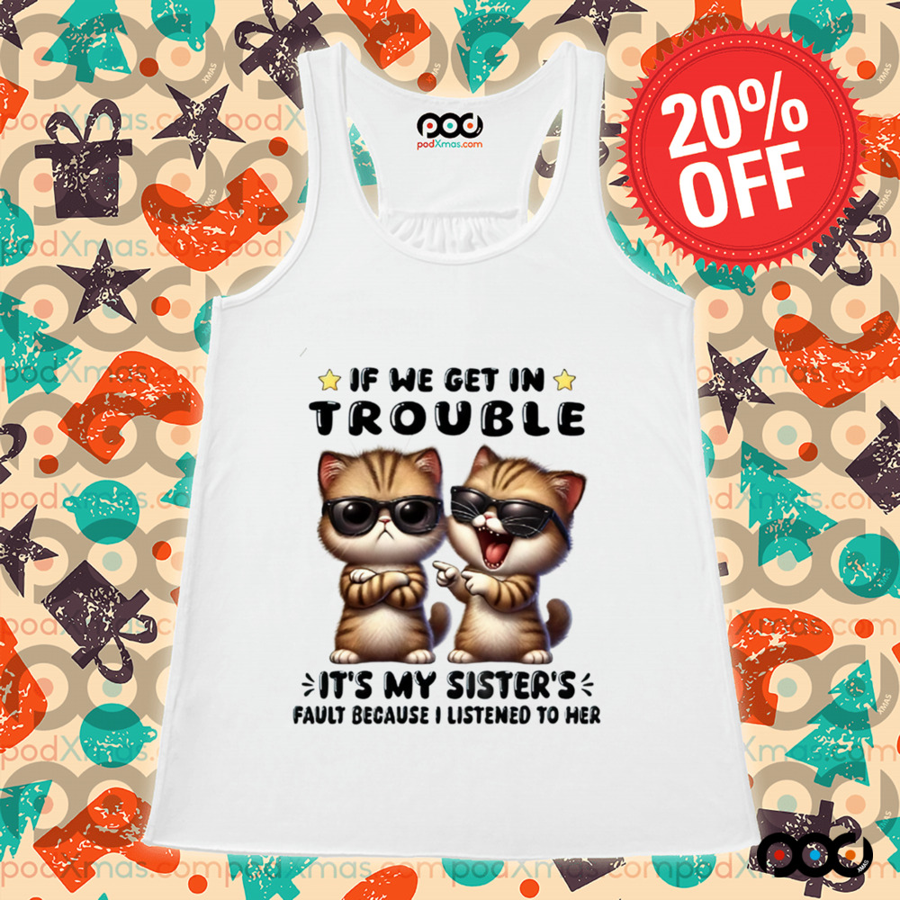Cats with sunglasses If We Get In Trouble It's My Sister Fault Because I listen to her Shirt