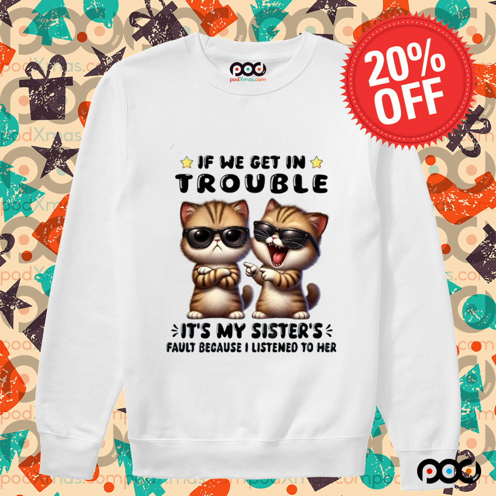 Cats with sunglasses If We Get In Trouble It's My Sister Fault Because I listen to her Shirt