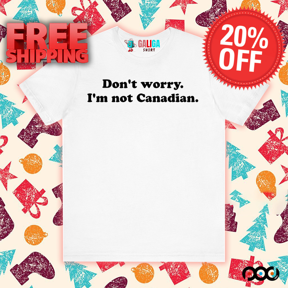 DON'T WORRY I'M NOT CANADIAN SHIRT