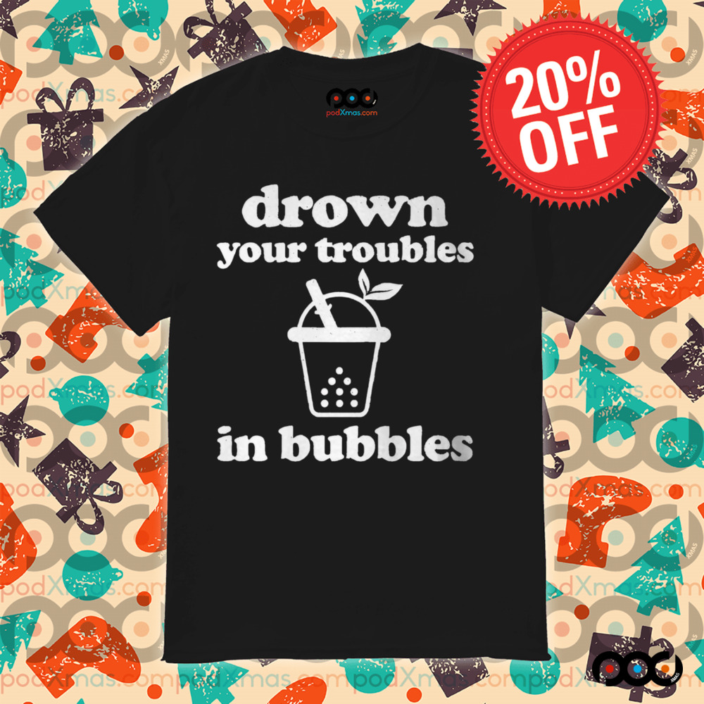 Drown Your Troubles In Bubbles Tea Boba Tea Shirt