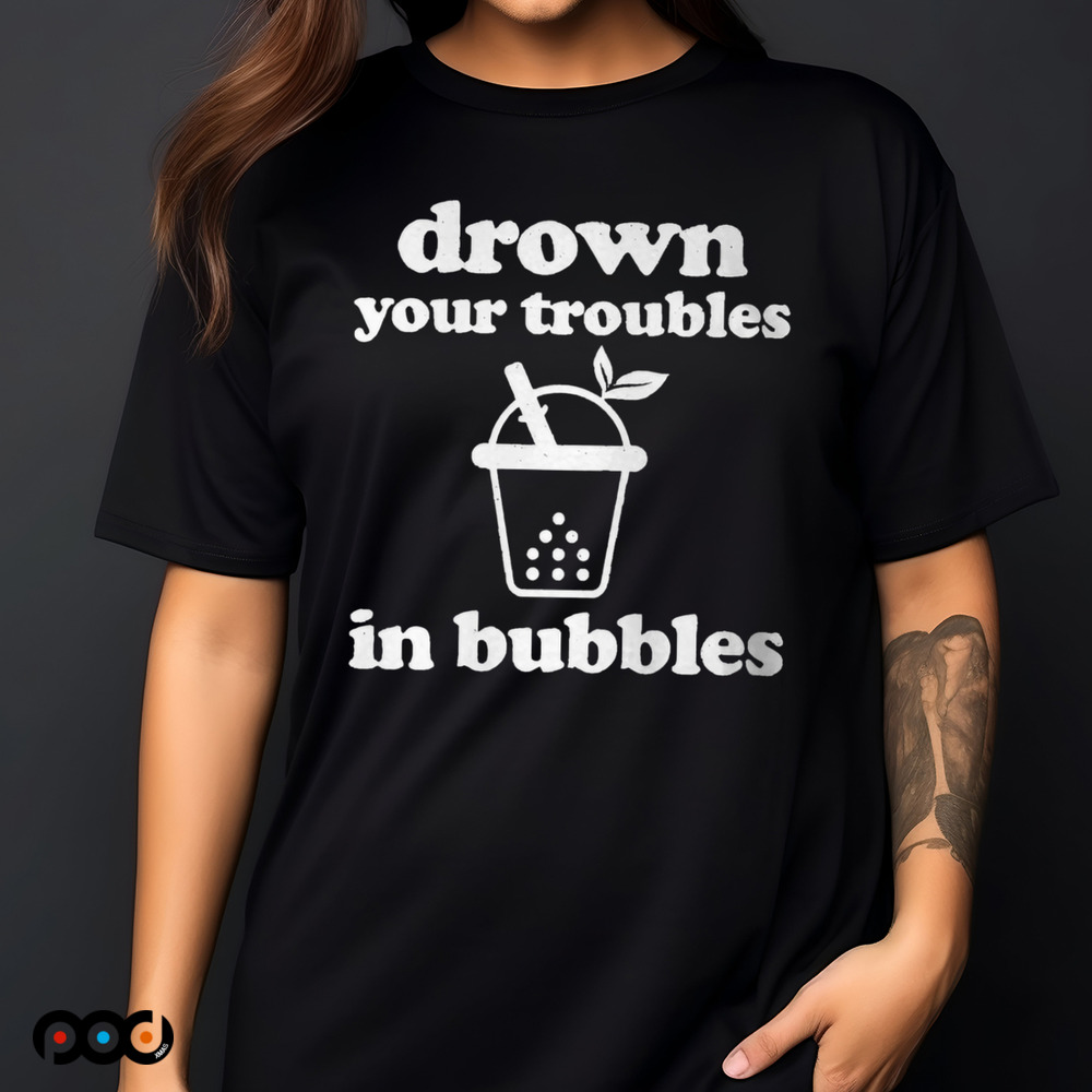 Drown Your Troubles In Bubbles Tea Boba Tea Shirt
