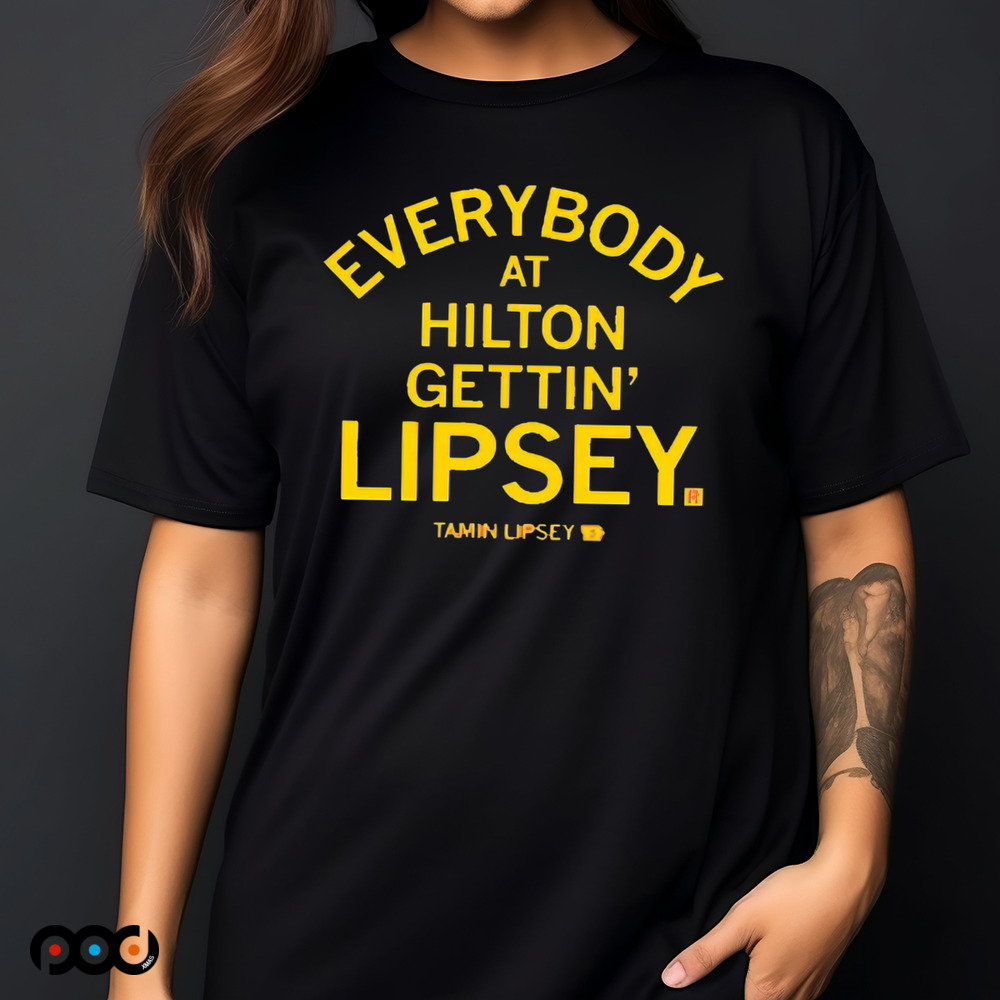 EVERYBODY AT HILTON GETTIN' LIPSEY SHIRT