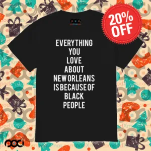 Everything You Love About New Orleans Is Because Of Black People Shirt