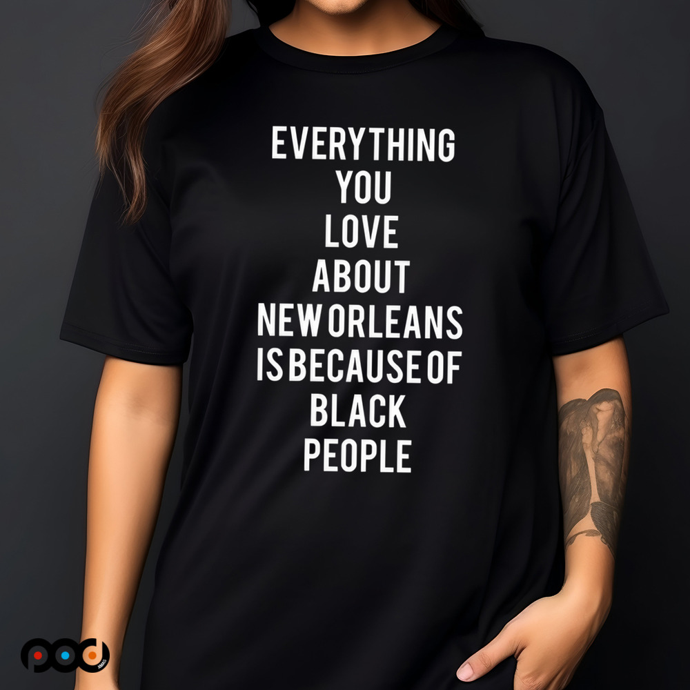 Everything You Love About New Orleans Is Because Of Black People Shirt