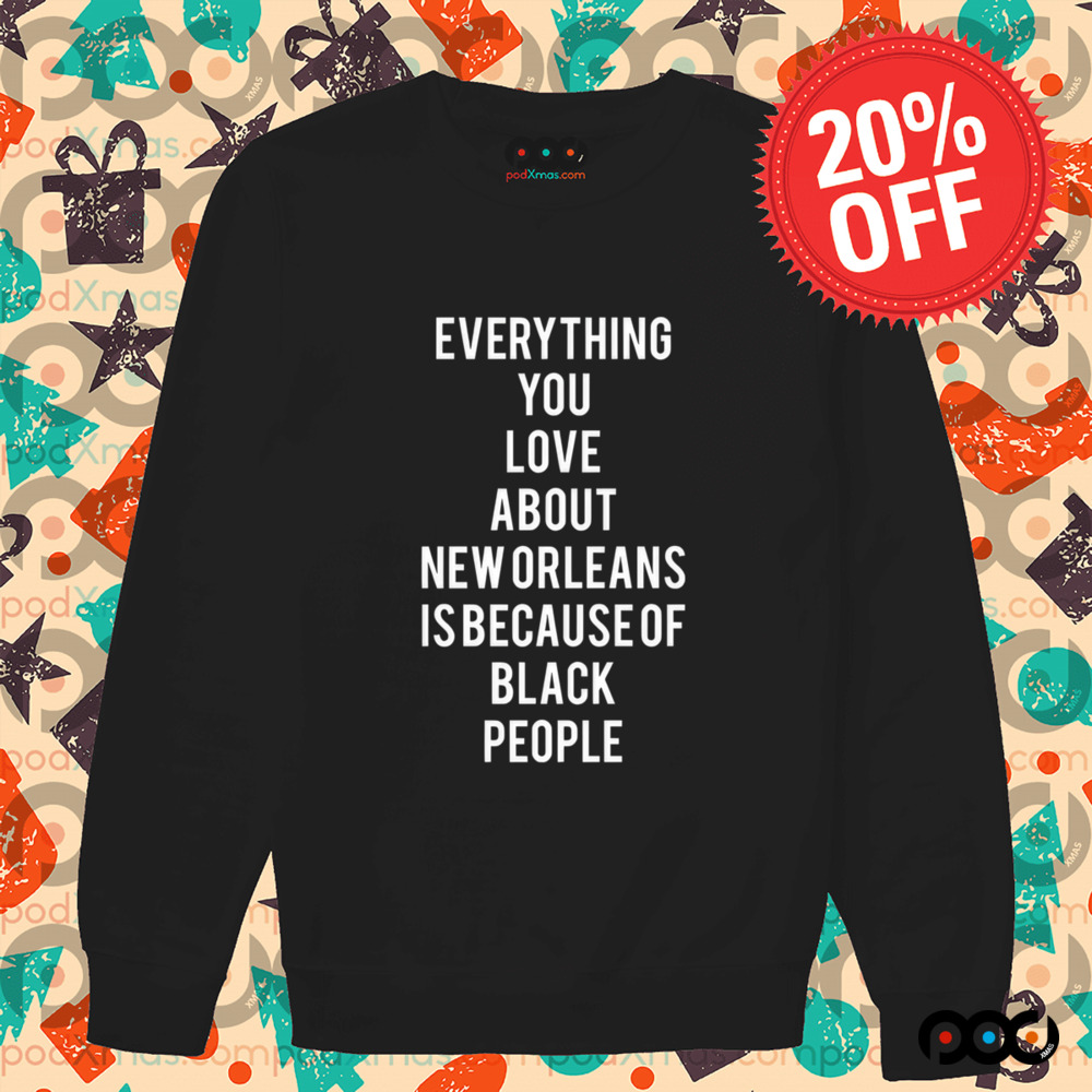 Everything You Love About New Orleans Is Because Of Black People Shirt