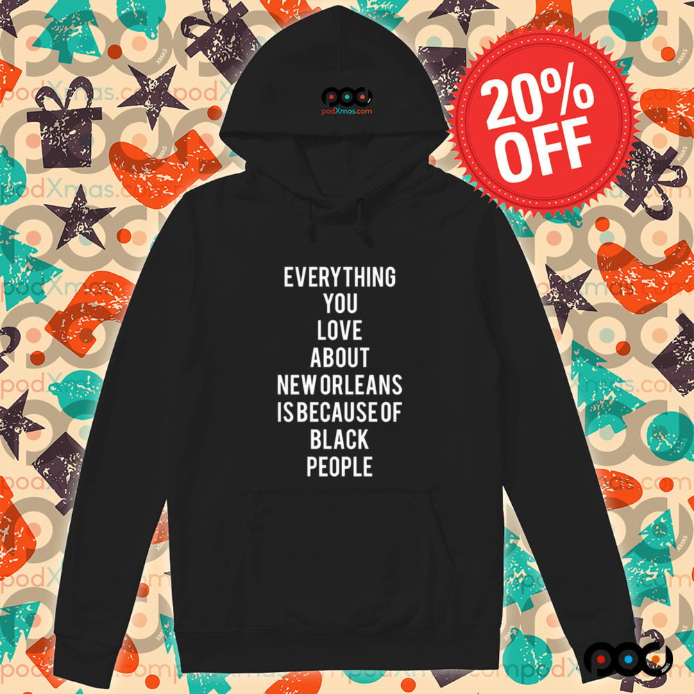 Everything You Love About New Orleans Is Because Of Black People Shirt