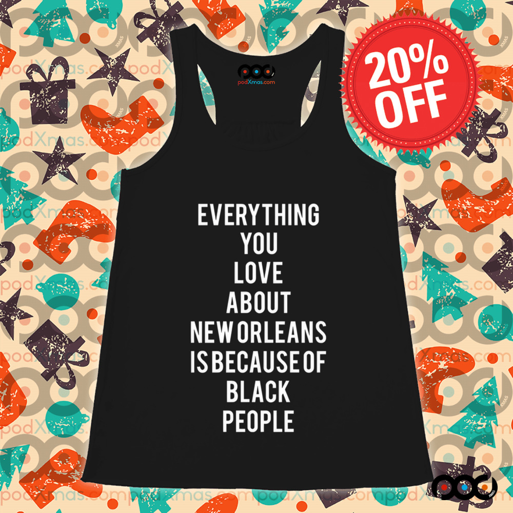 Everything You Love About New Orleans Is Because Of Black People Shirt