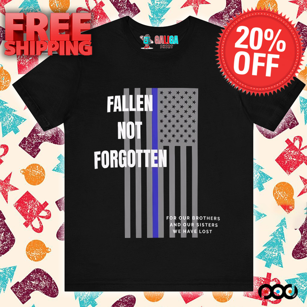 Fallen not forgotten for our brothers and our sisters we lost shirt