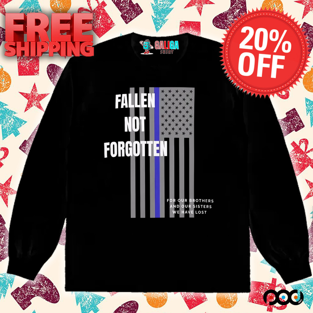 Fallen not forgotten for our brothers and our sisters we lost shirt