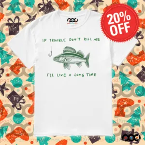 Fish If trouble don't kill me i'll live a long time shirt