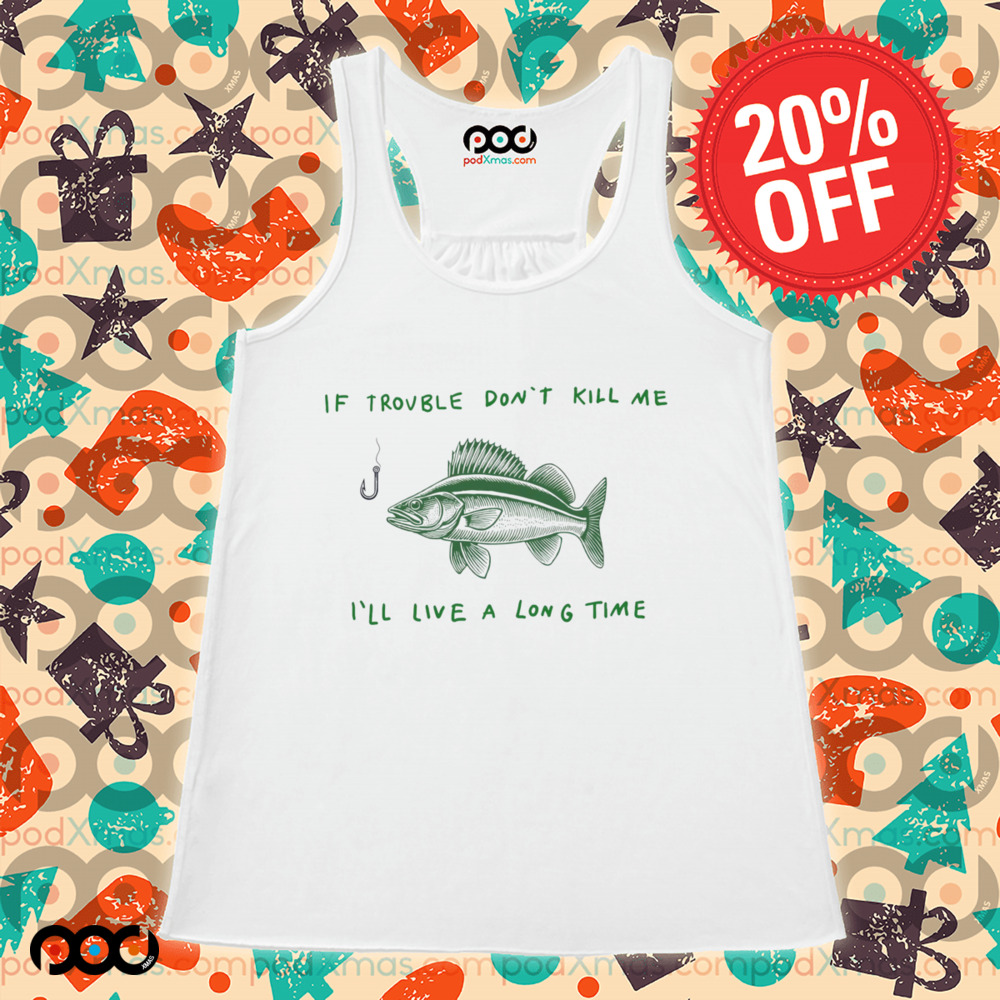 Fish If trouble don't kill me i'll live a long time shirt