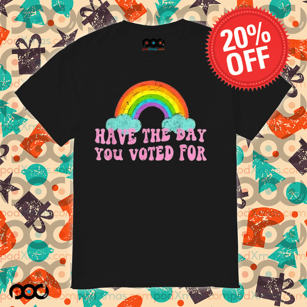 Have The Day You Voted For Rainbow Shirt