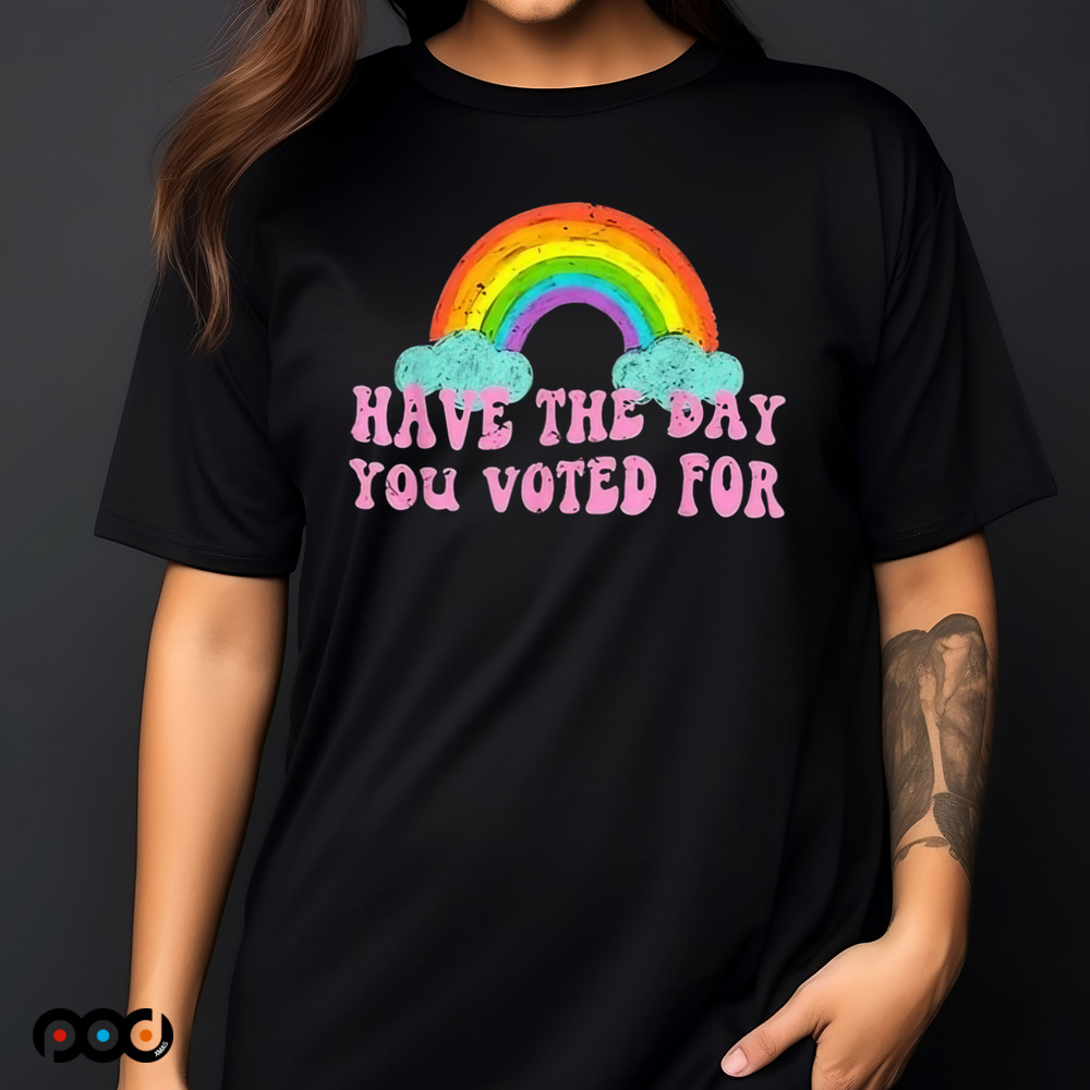 Have The Day You Voted For Rainbow Shirt