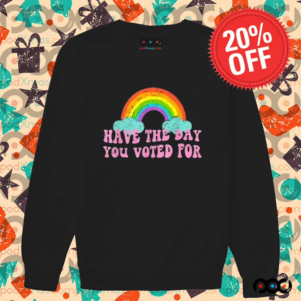 Have The Day You Voted For Rainbow Shirt