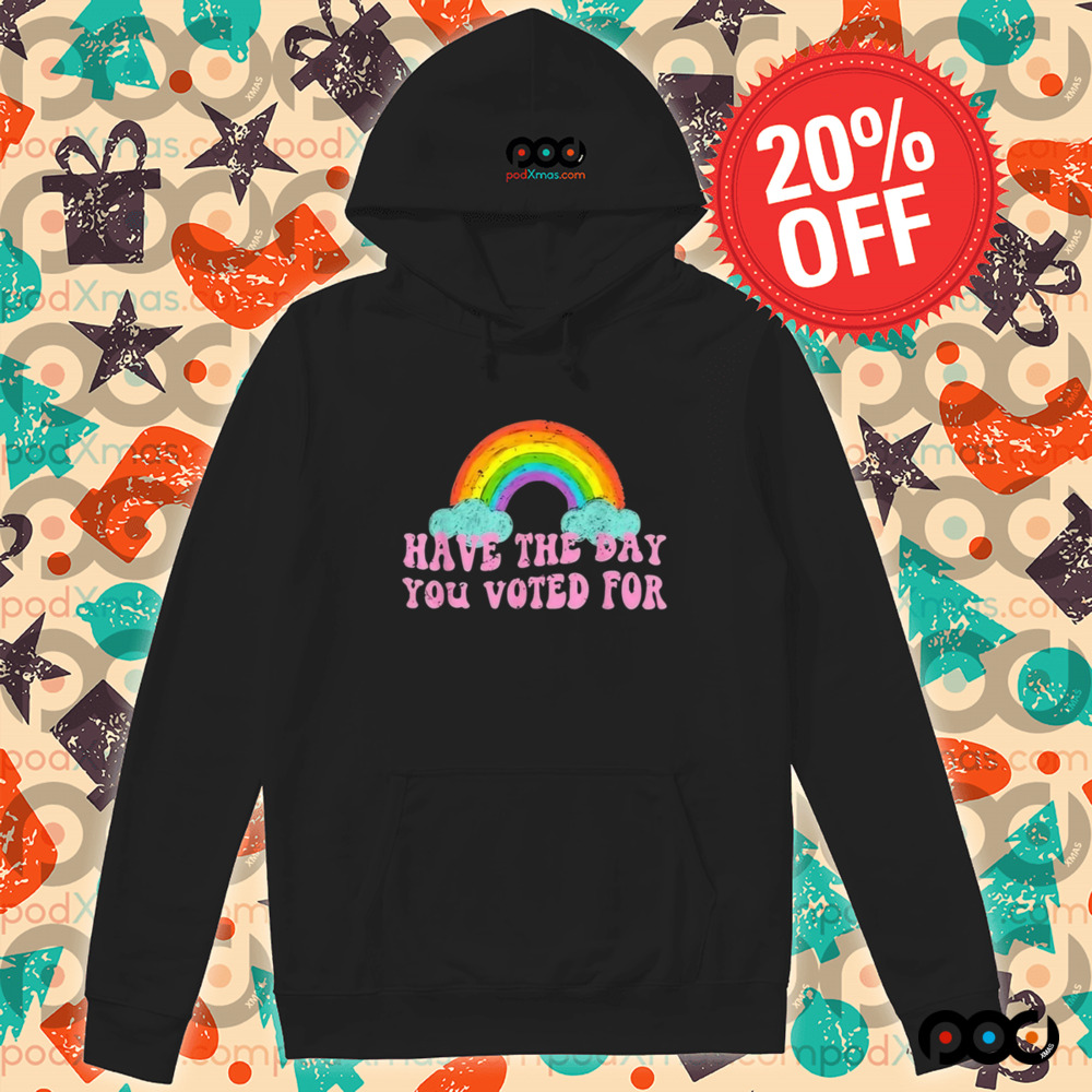 Have The Day You Voted For Rainbow Shirt