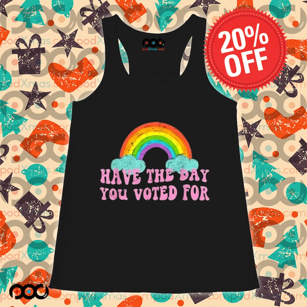 Have The Day You Voted For Rainbow Shirt
