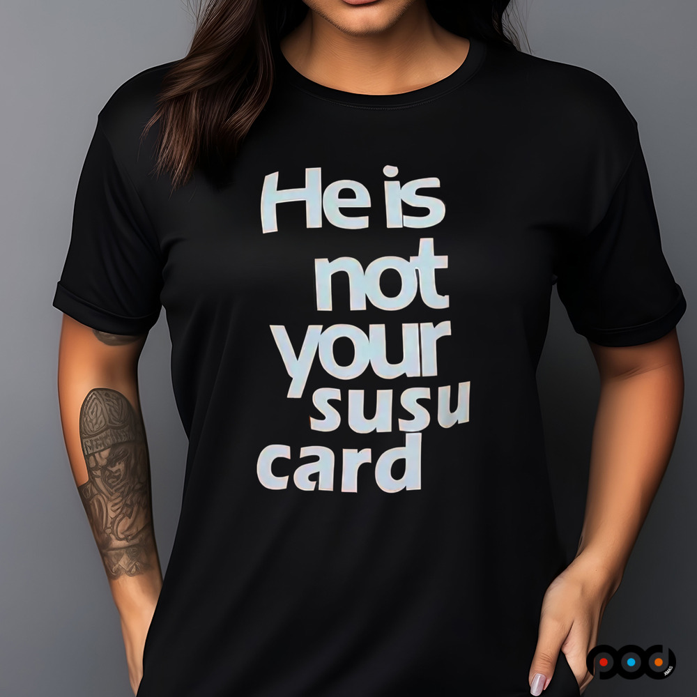 He is not your susu card shirt
