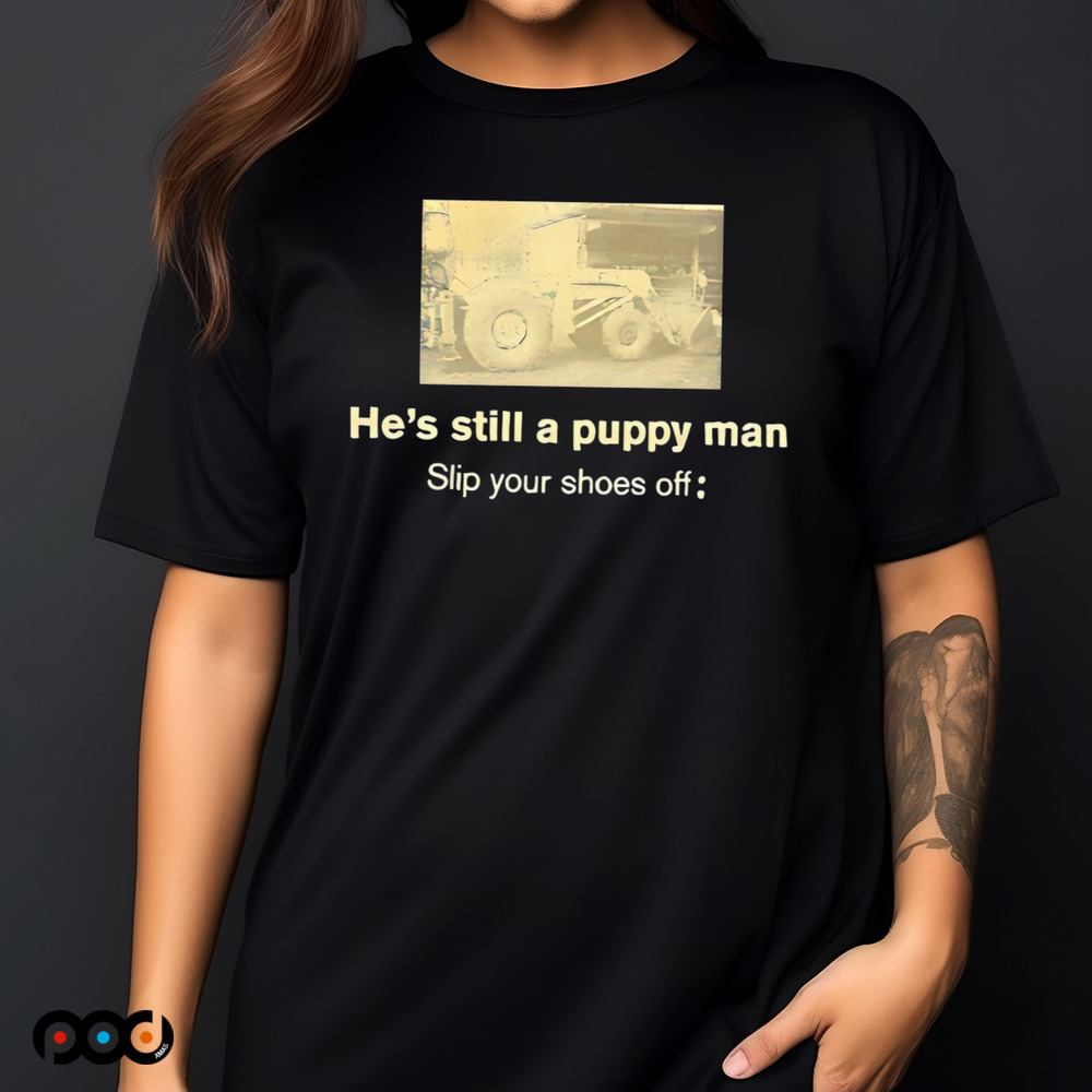 He’s still a puppy man slip your shoes off shirt