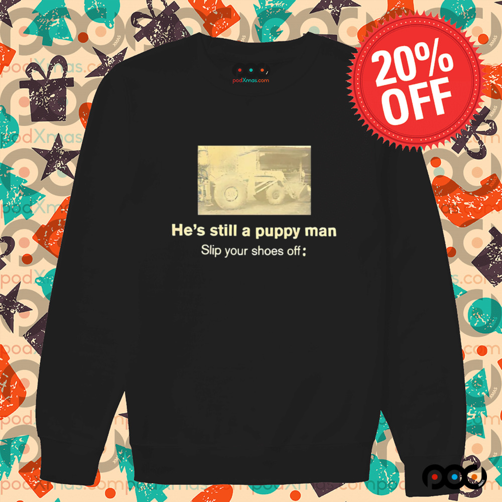 He’s still a puppy man slip your shoes off shirt