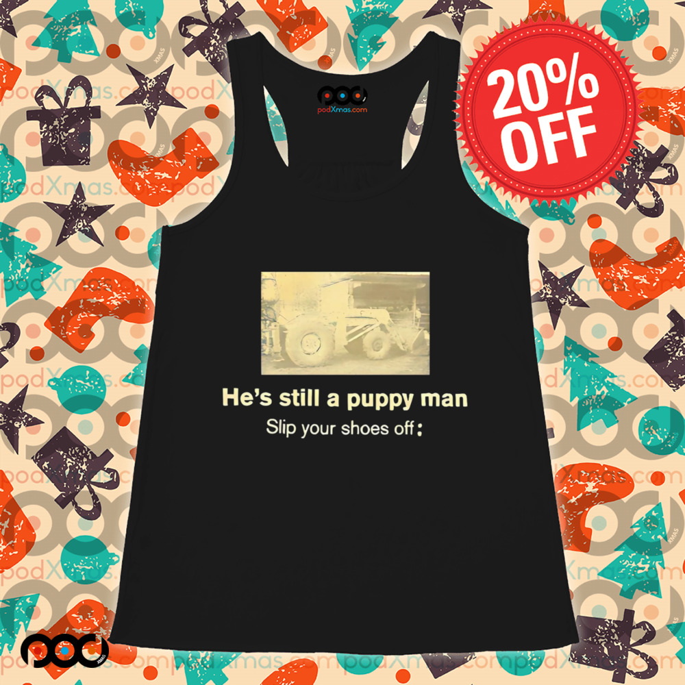 He’s still a puppy man slip your shoes off shirt