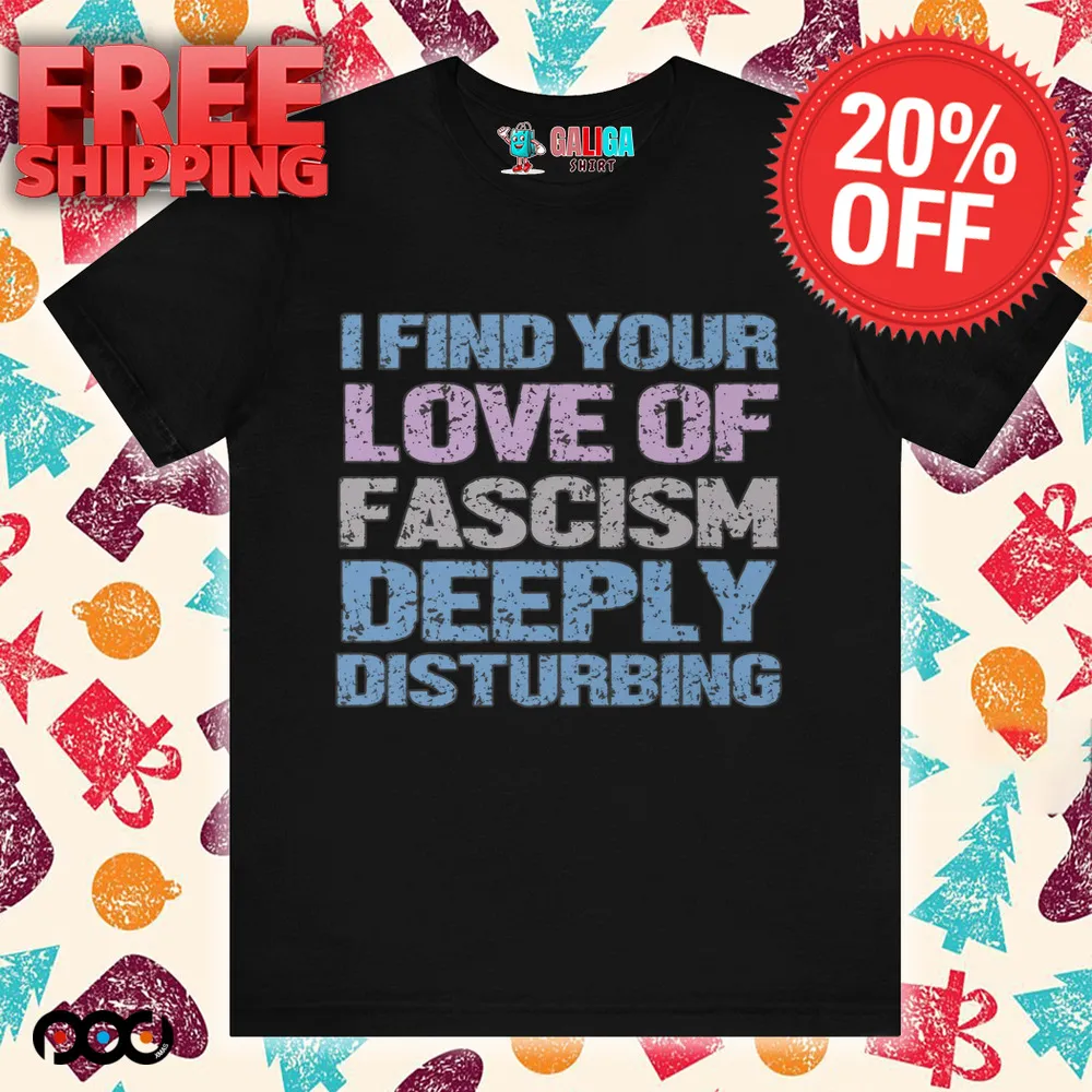 I Find Your Love Of Fascism Deeply Disturbing Shirt