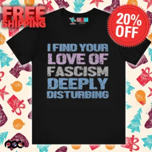 I Find Your Love Of Fascism Deeply Disturbing Shirt