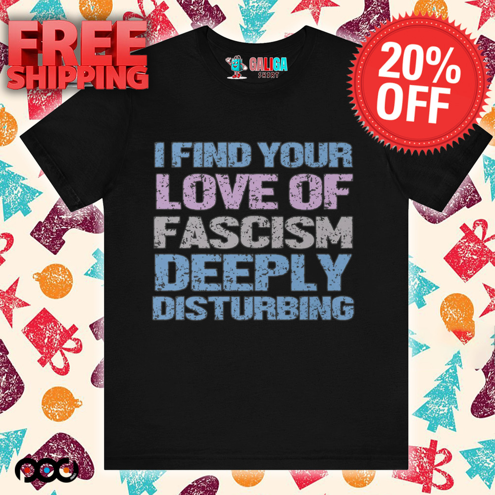 I Find Your Love Of Fascism Deeply Disturbing Shirt