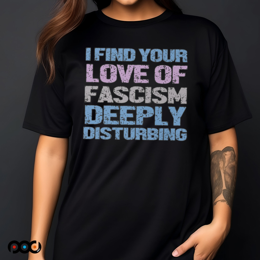 I Find Your Love Of Fascism Deeply Disturbing Shirt
