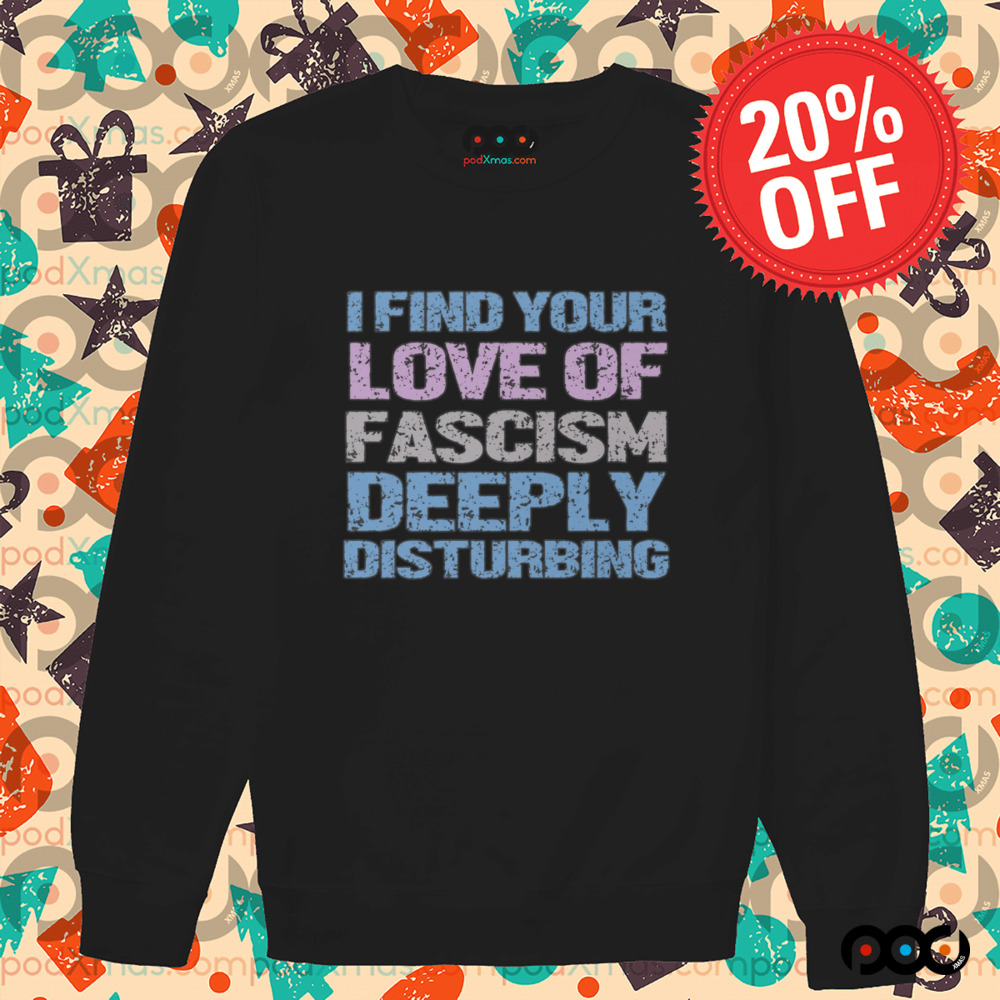 I Find Your Love Of Fascism Deeply Disturbing Shirt