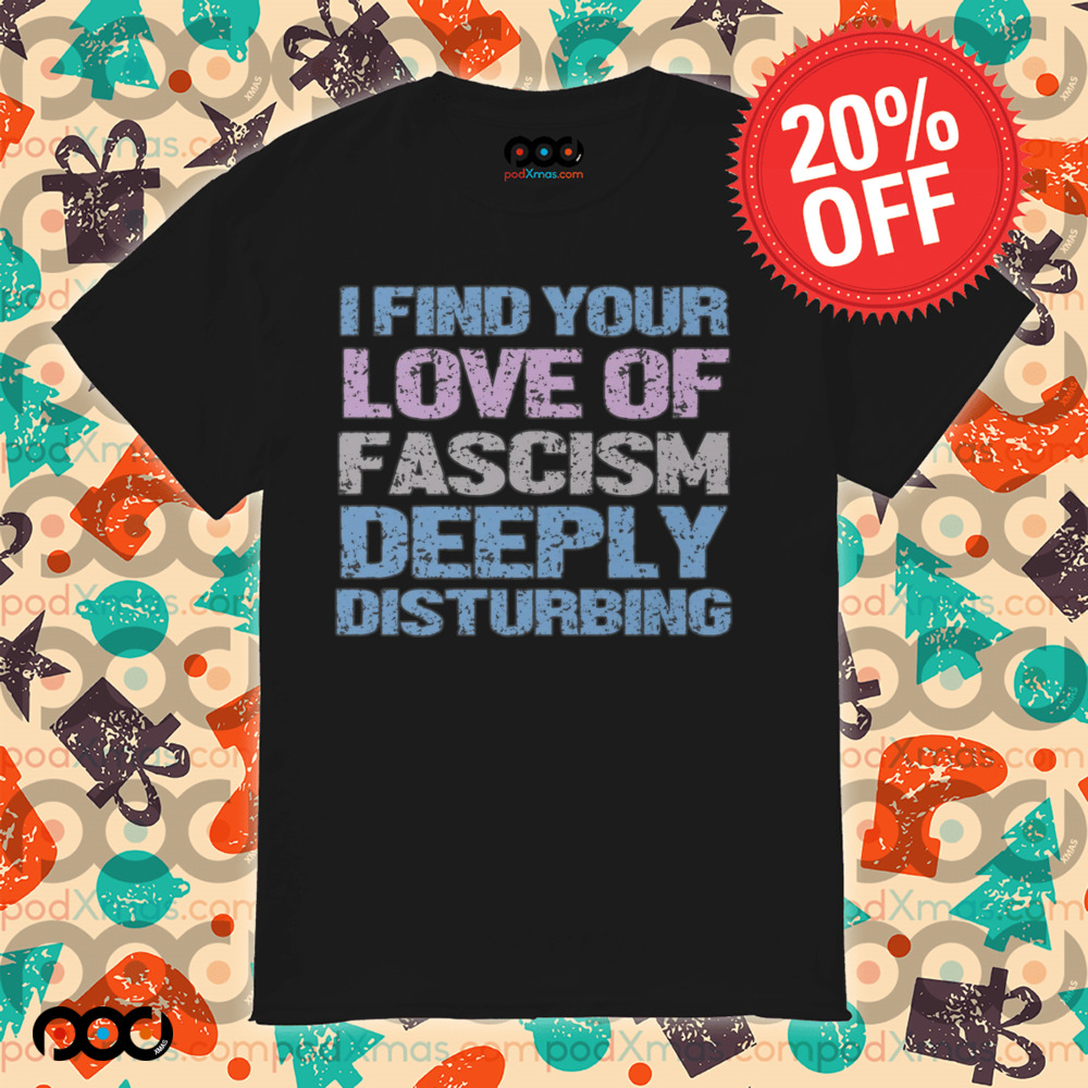 I Find Your Love Of Fascism Deeply Disturbing Shirt