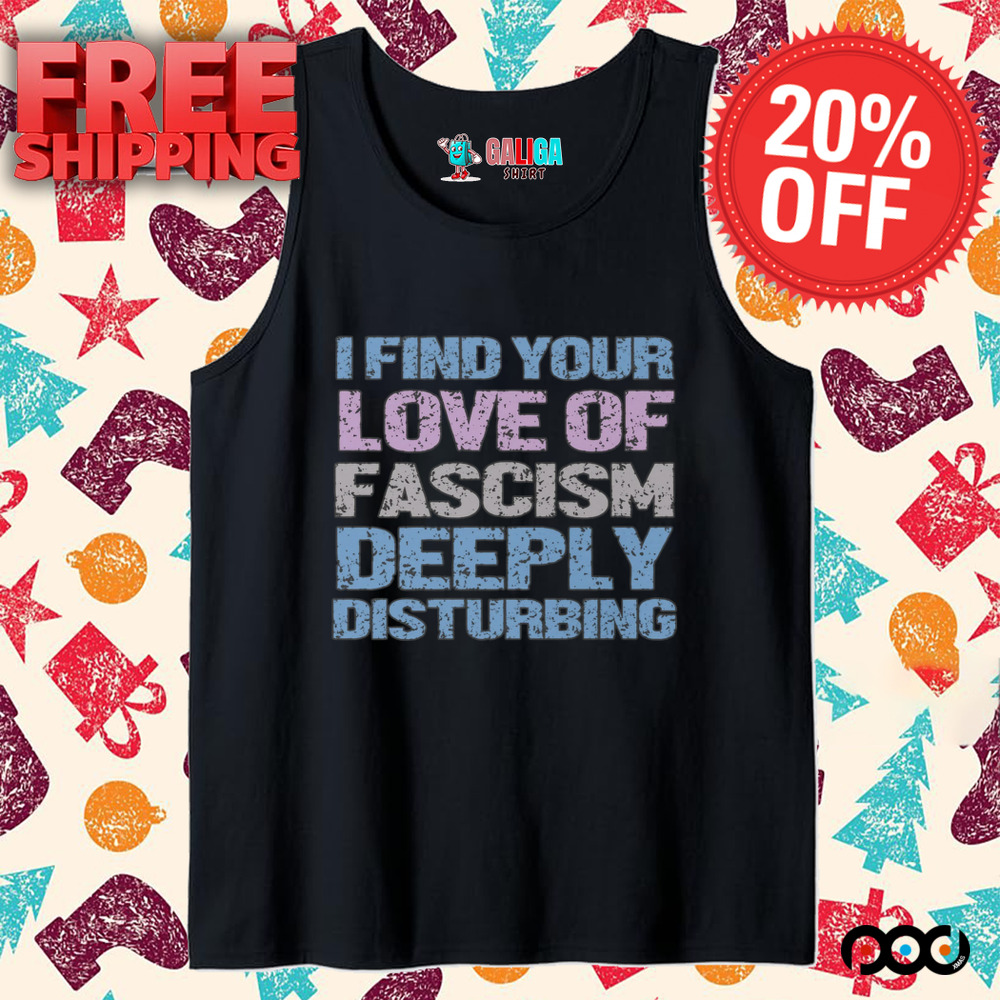 I Find Your Love Of Fascism Deeply Disturbing Shirt