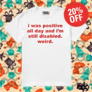 I Was Positive All Day And I'm Still Disabled Weird Shirt