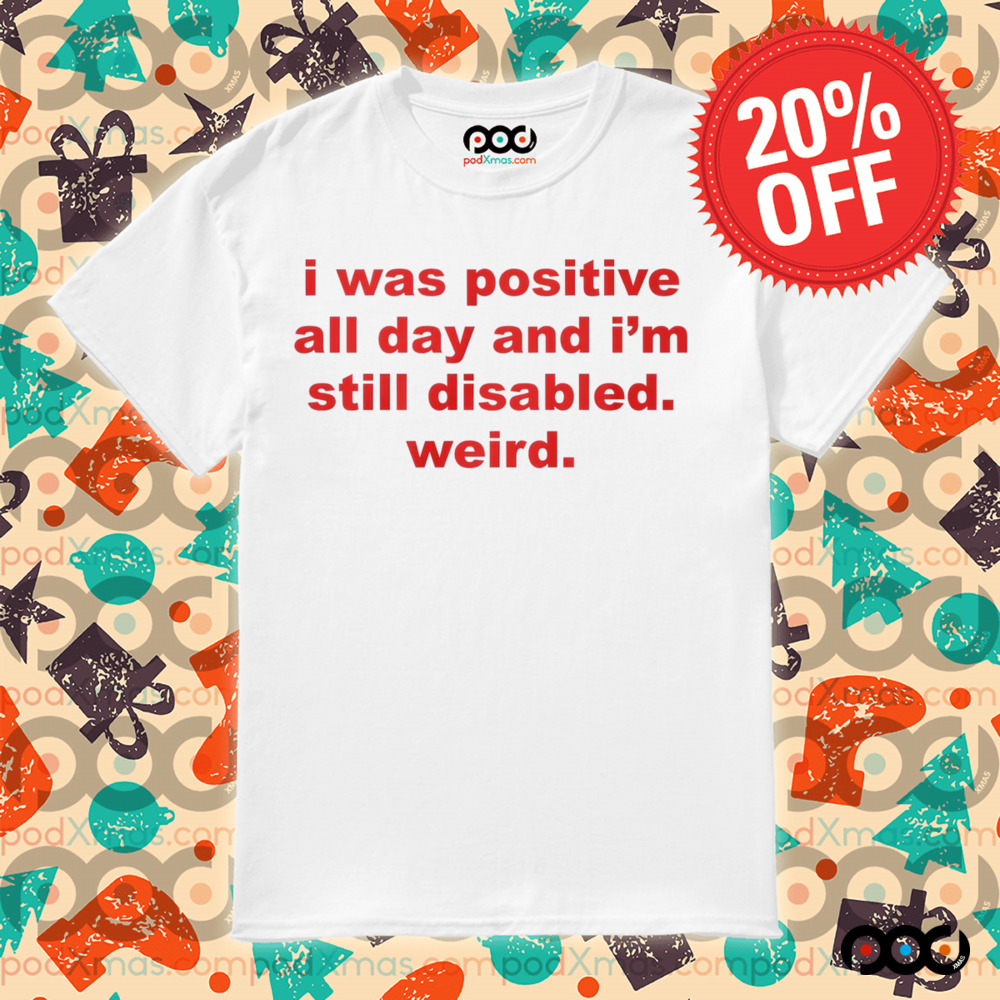 I Was Positive All Day And I'm Still Disabled Weird Shirt