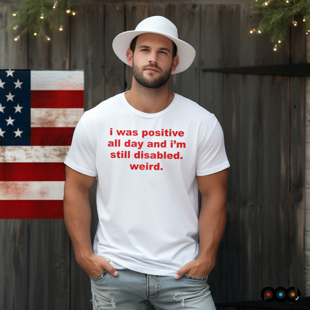 I Was Positive All Day And I'm Still Disabled Weird Shirt