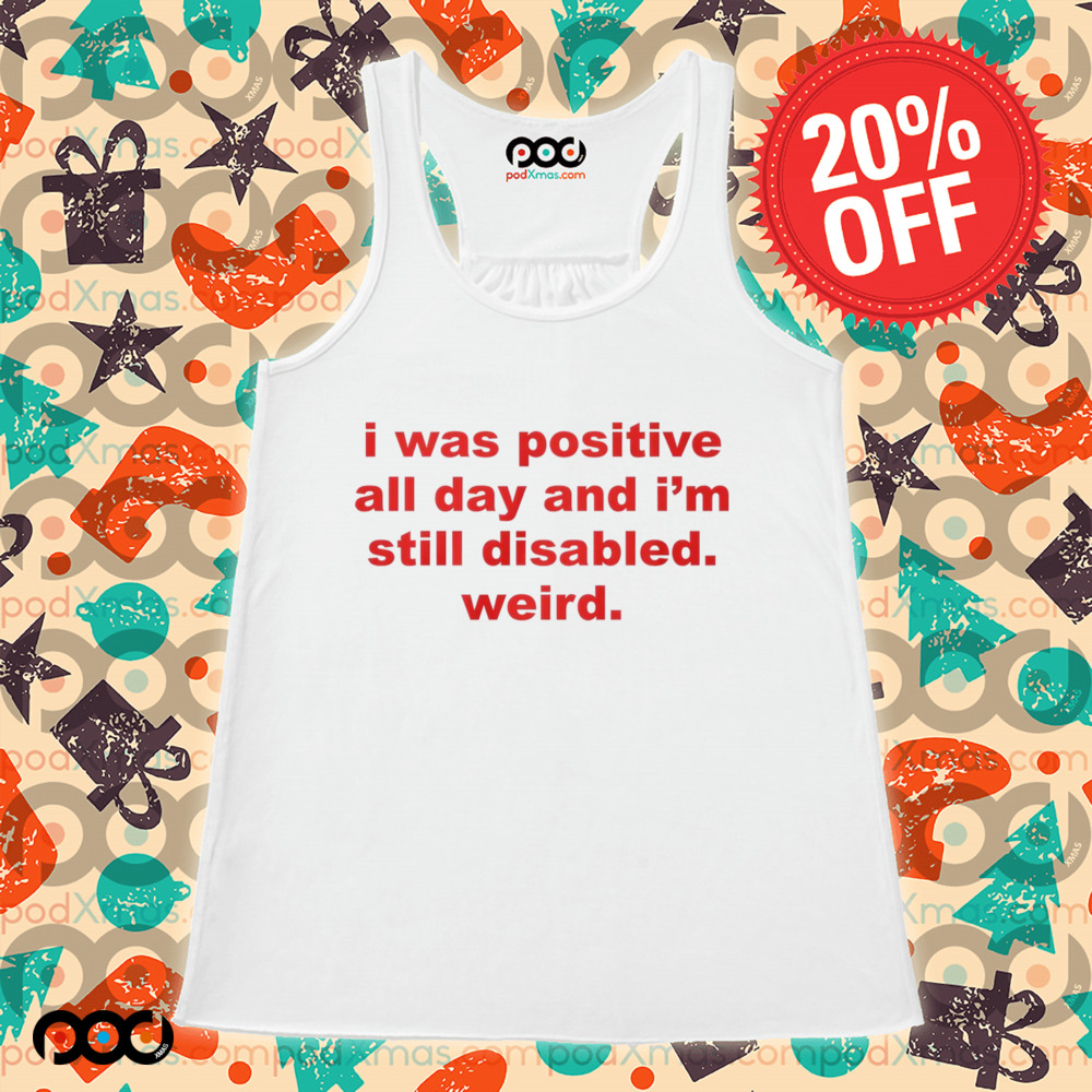 I Was Positive All Day And I'm Still Disabled Weird Shirt