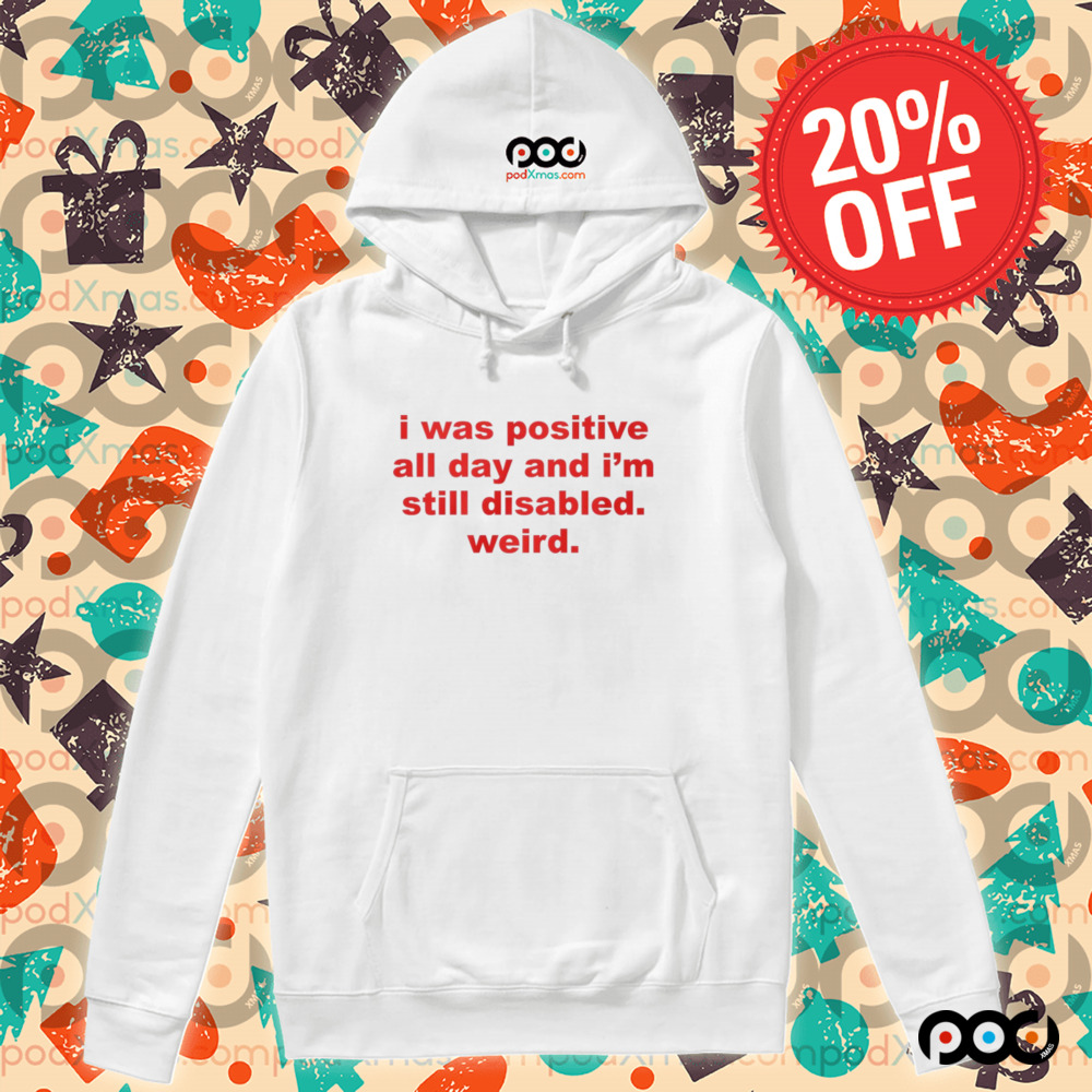 I Was Positive All Day And I'm Still Disabled Weird Shirt