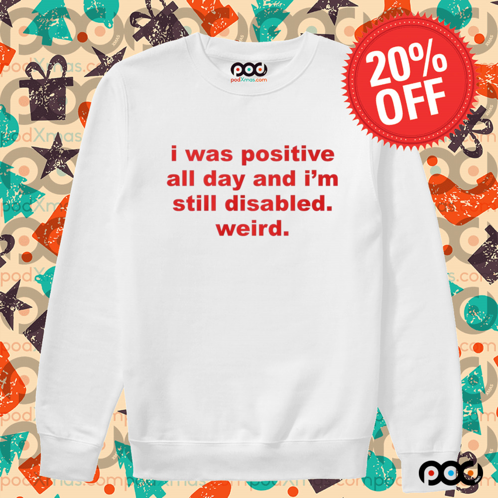 I Was Positive All Day And I'm Still Disabled Weird Shirt
