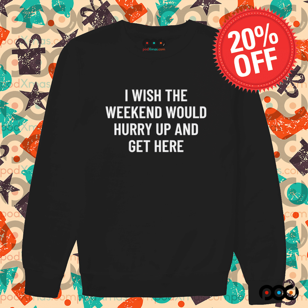I Wish The Weekend Would Hurry Up And Get Here Shirt I Wish The Weekend Would Hurry Up And Get Here Shirt